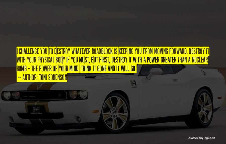 Toni Sorenson Quotes: I Challenge You To Destroy Whatever Roadblock Is Keeping You From Moving Forward. Destroy It With Your Physical Body If
