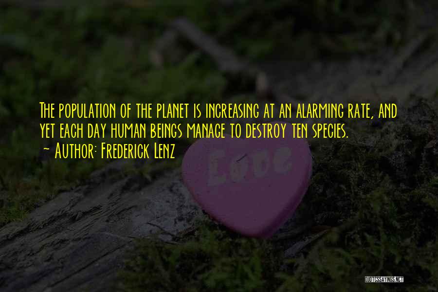 Frederick Lenz Quotes: The Population Of The Planet Is Increasing At An Alarming Rate, And Yet Each Day Human Beings Manage To Destroy