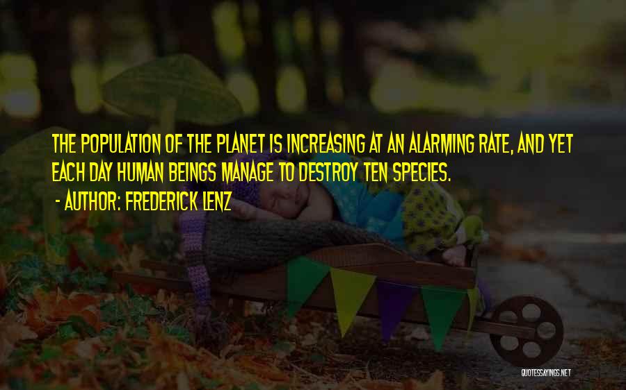 Frederick Lenz Quotes: The Population Of The Planet Is Increasing At An Alarming Rate, And Yet Each Day Human Beings Manage To Destroy