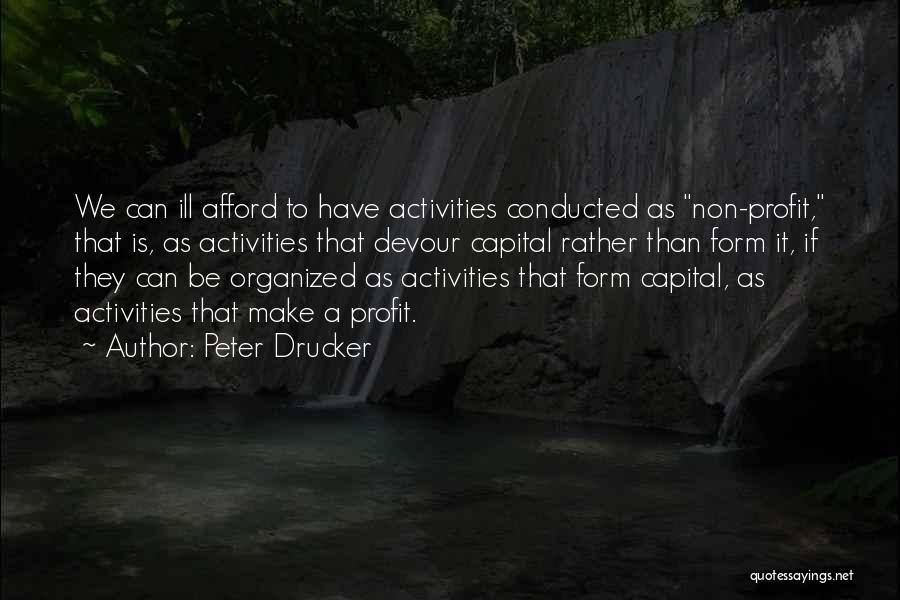 Peter Drucker Quotes: We Can Ill Afford To Have Activities Conducted As Non-profit, That Is, As Activities That Devour Capital Rather Than Form