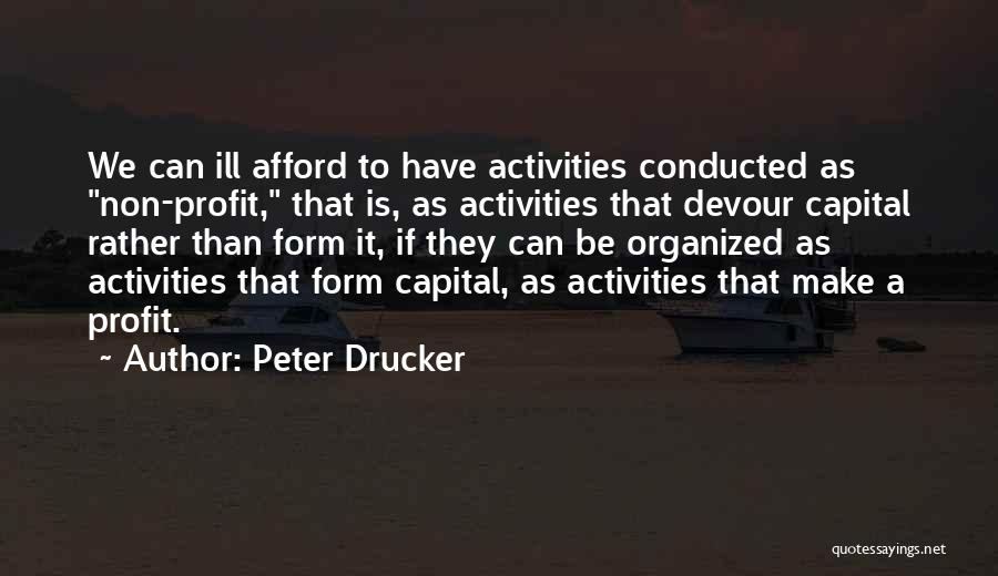 Peter Drucker Quotes: We Can Ill Afford To Have Activities Conducted As Non-profit, That Is, As Activities That Devour Capital Rather Than Form