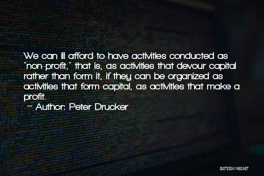 Peter Drucker Quotes: We Can Ill Afford To Have Activities Conducted As Non-profit, That Is, As Activities That Devour Capital Rather Than Form