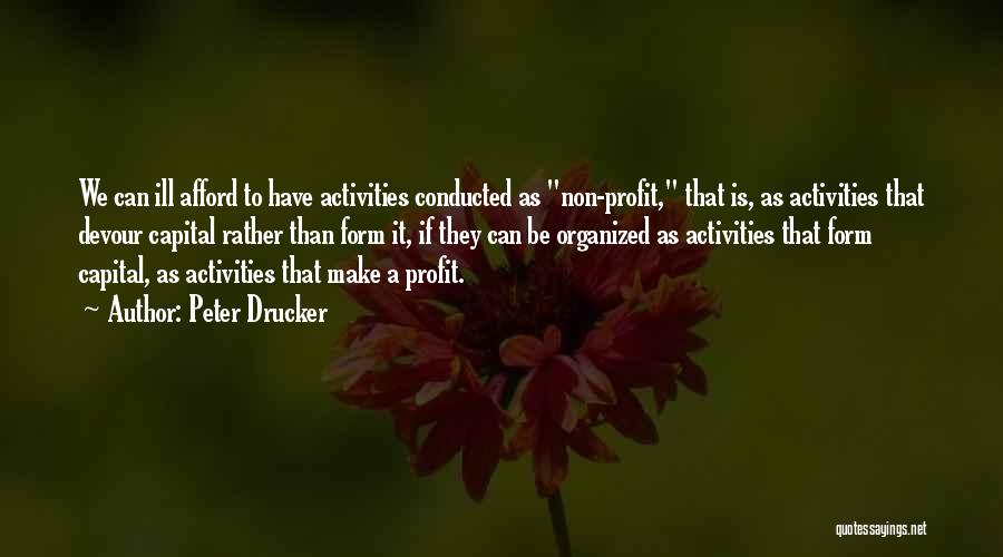 Peter Drucker Quotes: We Can Ill Afford To Have Activities Conducted As Non-profit, That Is, As Activities That Devour Capital Rather Than Form