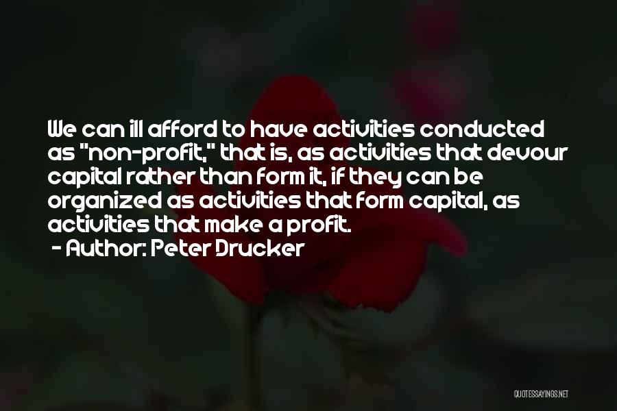 Peter Drucker Quotes: We Can Ill Afford To Have Activities Conducted As Non-profit, That Is, As Activities That Devour Capital Rather Than Form