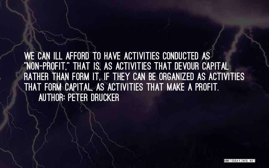 Peter Drucker Quotes: We Can Ill Afford To Have Activities Conducted As Non-profit, That Is, As Activities That Devour Capital Rather Than Form
