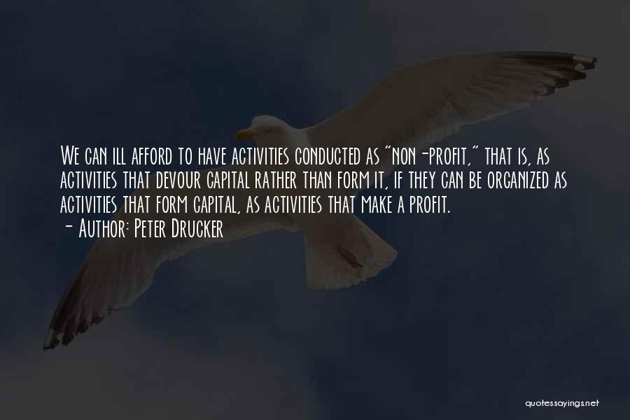 Peter Drucker Quotes: We Can Ill Afford To Have Activities Conducted As Non-profit, That Is, As Activities That Devour Capital Rather Than Form