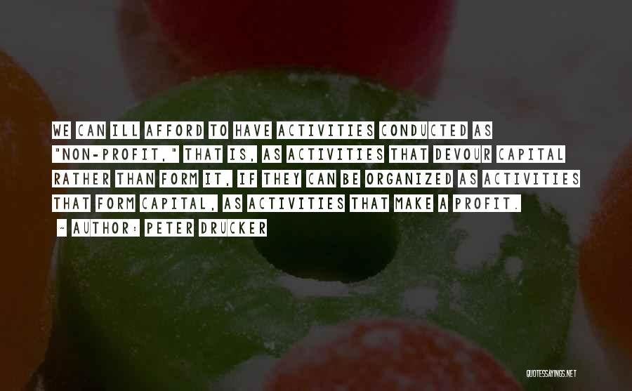 Peter Drucker Quotes: We Can Ill Afford To Have Activities Conducted As Non-profit, That Is, As Activities That Devour Capital Rather Than Form