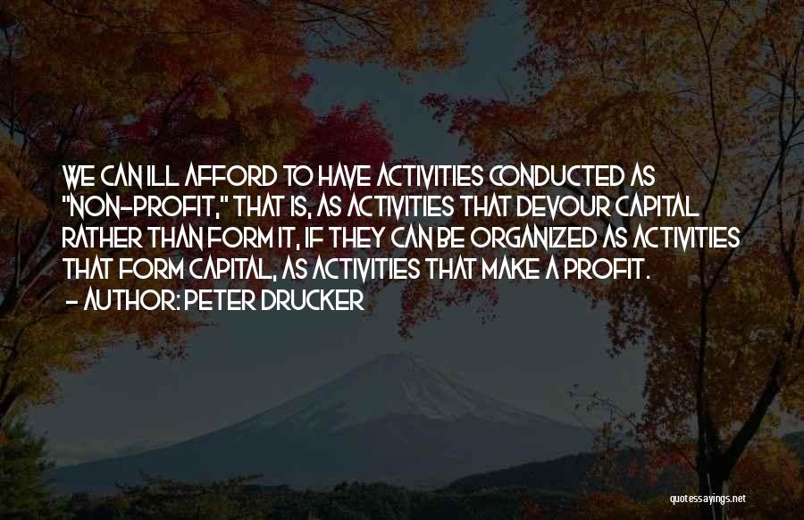 Peter Drucker Quotes: We Can Ill Afford To Have Activities Conducted As Non-profit, That Is, As Activities That Devour Capital Rather Than Form