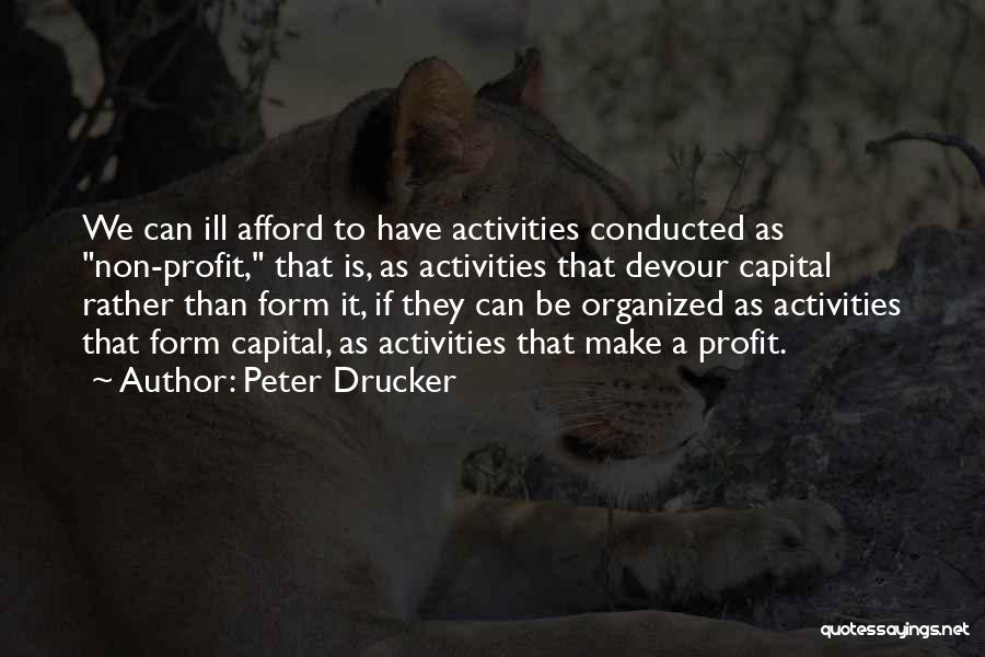 Peter Drucker Quotes: We Can Ill Afford To Have Activities Conducted As Non-profit, That Is, As Activities That Devour Capital Rather Than Form