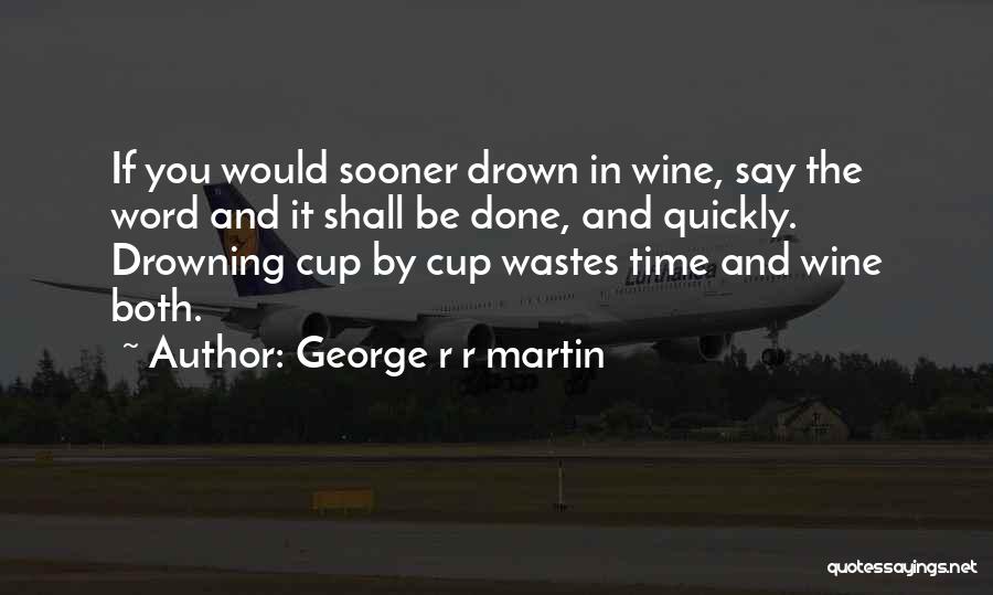 George R R Martin Quotes: If You Would Sooner Drown In Wine, Say The Word And It Shall Be Done, And Quickly. Drowning Cup By
