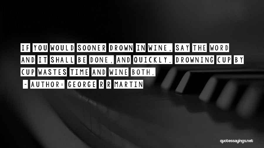 George R R Martin Quotes: If You Would Sooner Drown In Wine, Say The Word And It Shall Be Done, And Quickly. Drowning Cup By