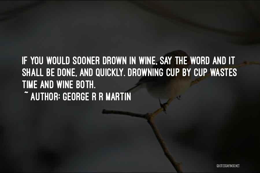 George R R Martin Quotes: If You Would Sooner Drown In Wine, Say The Word And It Shall Be Done, And Quickly. Drowning Cup By