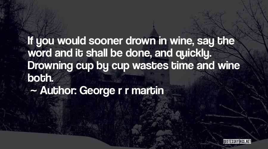 George R R Martin Quotes: If You Would Sooner Drown In Wine, Say The Word And It Shall Be Done, And Quickly. Drowning Cup By
