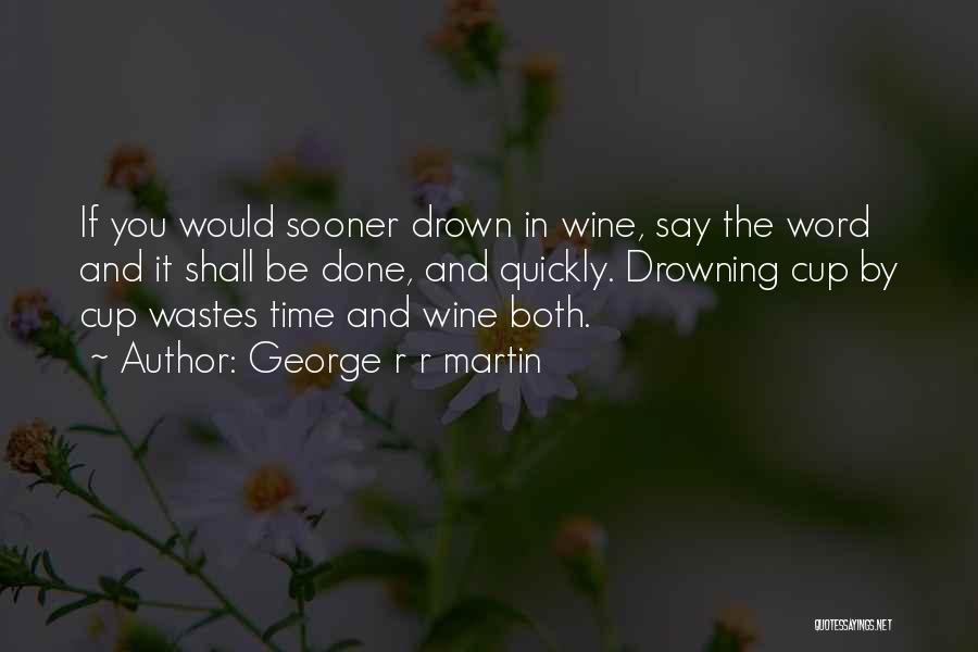 George R R Martin Quotes: If You Would Sooner Drown In Wine, Say The Word And It Shall Be Done, And Quickly. Drowning Cup By