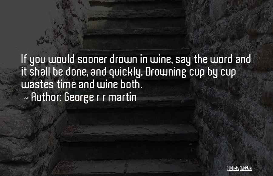 George R R Martin Quotes: If You Would Sooner Drown In Wine, Say The Word And It Shall Be Done, And Quickly. Drowning Cup By