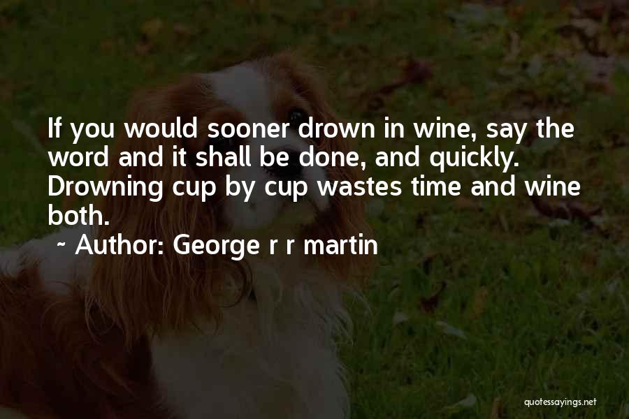 George R R Martin Quotes: If You Would Sooner Drown In Wine, Say The Word And It Shall Be Done, And Quickly. Drowning Cup By