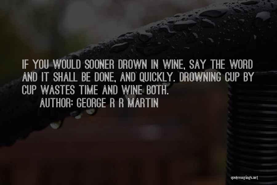George R R Martin Quotes: If You Would Sooner Drown In Wine, Say The Word And It Shall Be Done, And Quickly. Drowning Cup By
