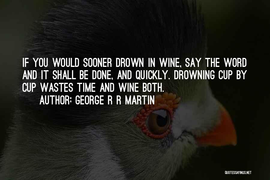 George R R Martin Quotes: If You Would Sooner Drown In Wine, Say The Word And It Shall Be Done, And Quickly. Drowning Cup By