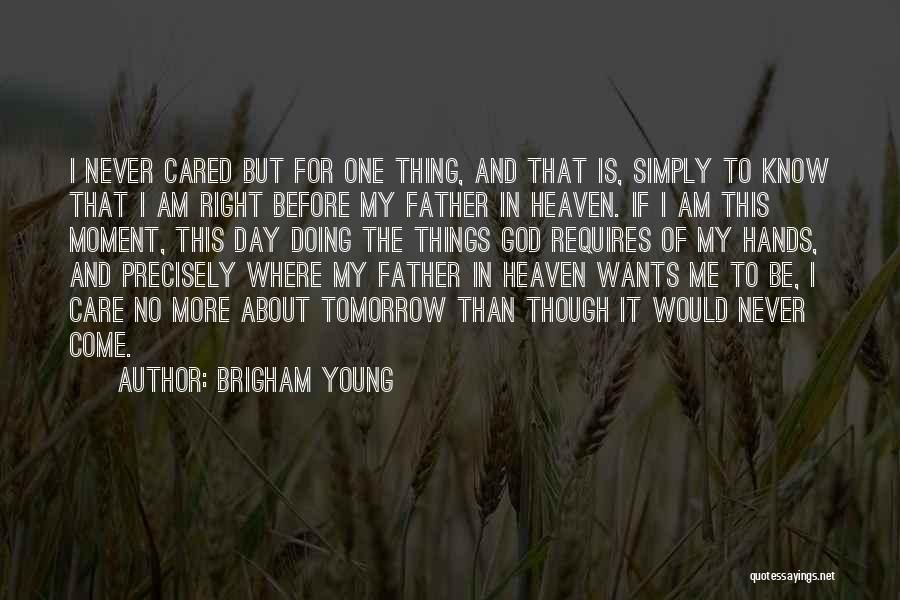 Brigham Young Quotes: I Never Cared But For One Thing, And That Is, Simply To Know That I Am Right Before My Father