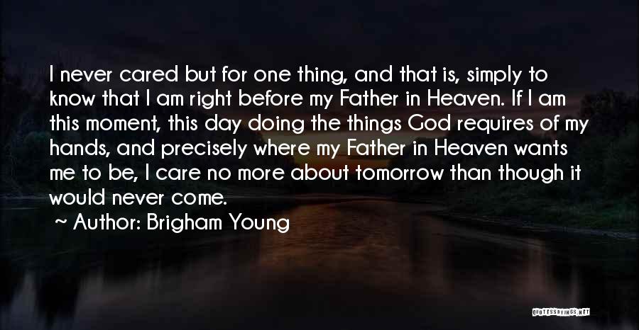Brigham Young Quotes: I Never Cared But For One Thing, And That Is, Simply To Know That I Am Right Before My Father