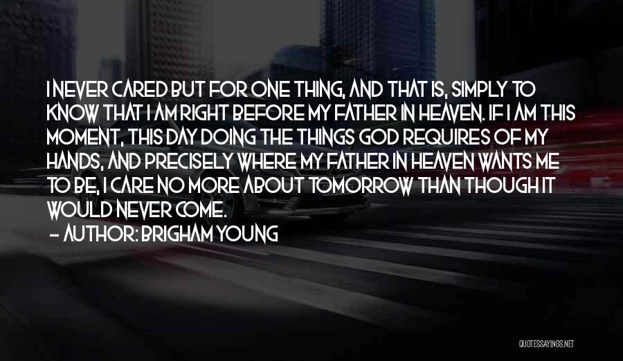 Brigham Young Quotes: I Never Cared But For One Thing, And That Is, Simply To Know That I Am Right Before My Father