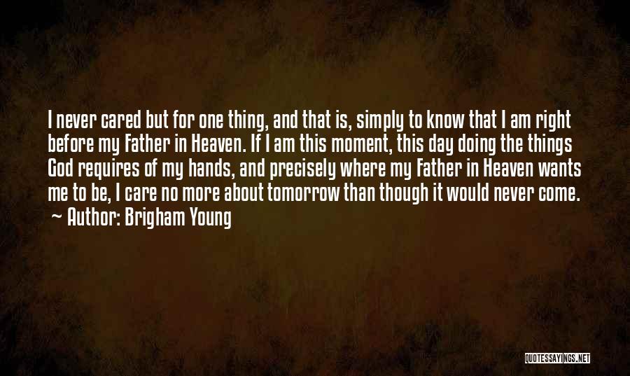 Brigham Young Quotes: I Never Cared But For One Thing, And That Is, Simply To Know That I Am Right Before My Father