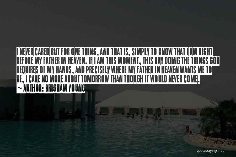 Brigham Young Quotes: I Never Cared But For One Thing, And That Is, Simply To Know That I Am Right Before My Father