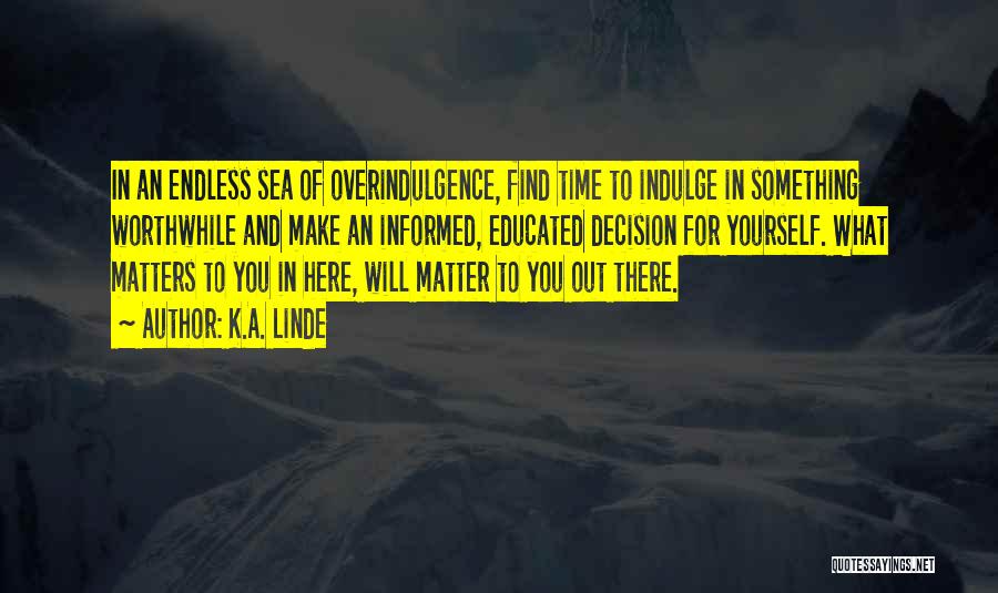 K.A. Linde Quotes: In An Endless Sea Of Overindulgence, Find Time To Indulge In Something Worthwhile And Make An Informed, Educated Decision For