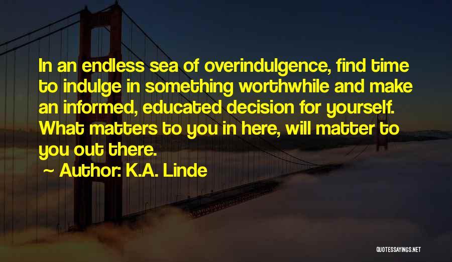 K.A. Linde Quotes: In An Endless Sea Of Overindulgence, Find Time To Indulge In Something Worthwhile And Make An Informed, Educated Decision For