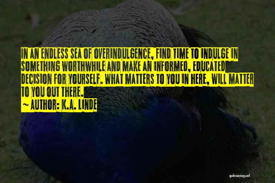 K.A. Linde Quotes: In An Endless Sea Of Overindulgence, Find Time To Indulge In Something Worthwhile And Make An Informed, Educated Decision For