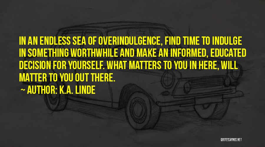 K.A. Linde Quotes: In An Endless Sea Of Overindulgence, Find Time To Indulge In Something Worthwhile And Make An Informed, Educated Decision For