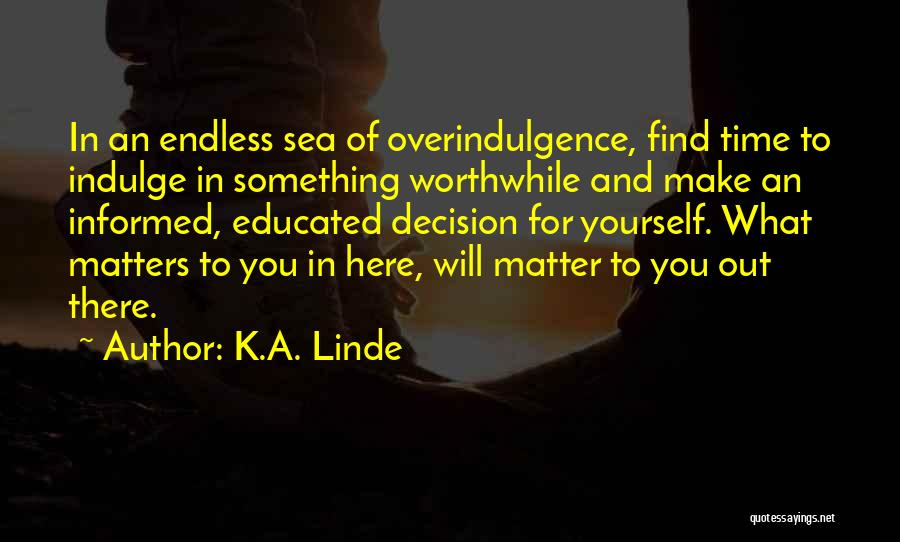 K.A. Linde Quotes: In An Endless Sea Of Overindulgence, Find Time To Indulge In Something Worthwhile And Make An Informed, Educated Decision For