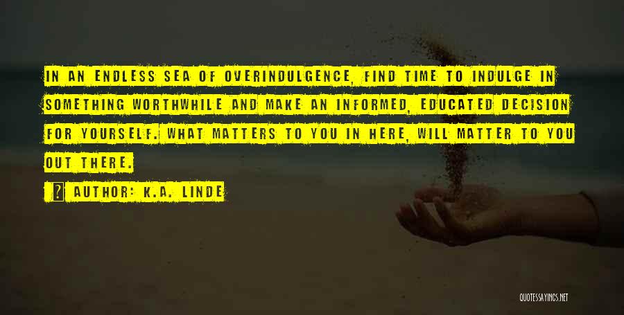 K.A. Linde Quotes: In An Endless Sea Of Overindulgence, Find Time To Indulge In Something Worthwhile And Make An Informed, Educated Decision For
