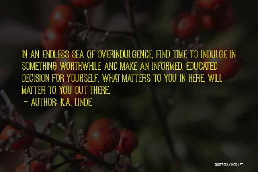 K.A. Linde Quotes: In An Endless Sea Of Overindulgence, Find Time To Indulge In Something Worthwhile And Make An Informed, Educated Decision For