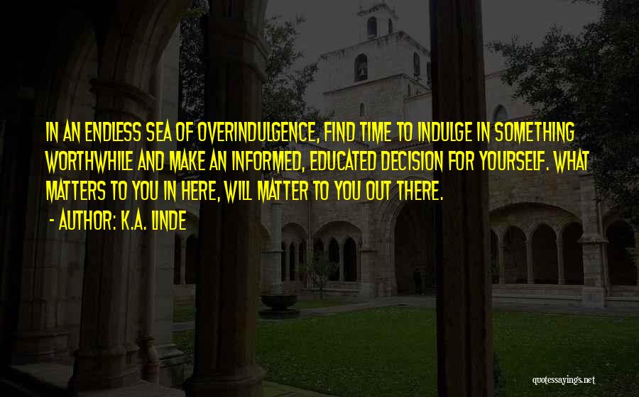 K.A. Linde Quotes: In An Endless Sea Of Overindulgence, Find Time To Indulge In Something Worthwhile And Make An Informed, Educated Decision For