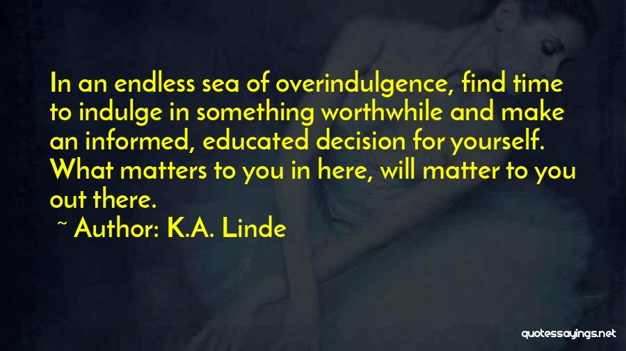 K.A. Linde Quotes: In An Endless Sea Of Overindulgence, Find Time To Indulge In Something Worthwhile And Make An Informed, Educated Decision For