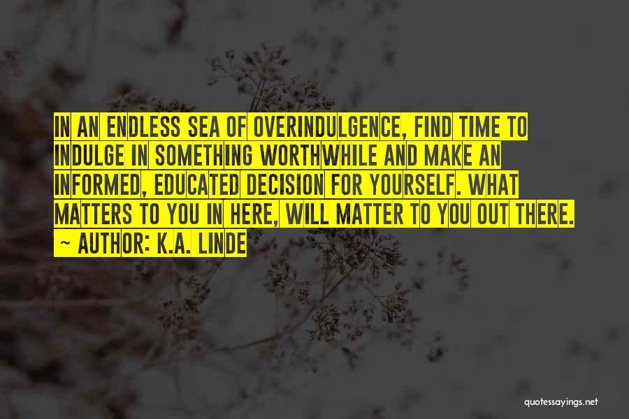 K.A. Linde Quotes: In An Endless Sea Of Overindulgence, Find Time To Indulge In Something Worthwhile And Make An Informed, Educated Decision For