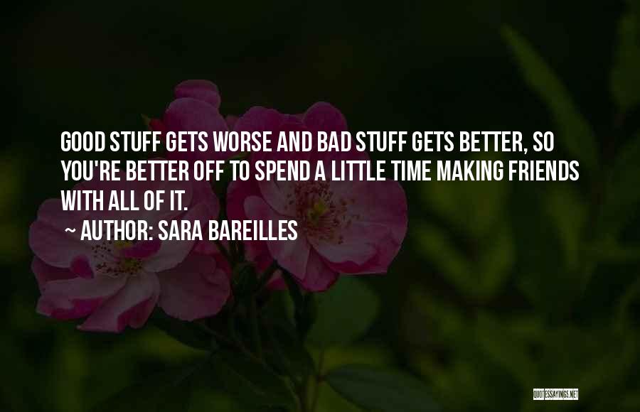 Sara Bareilles Quotes: Good Stuff Gets Worse And Bad Stuff Gets Better, So You're Better Off To Spend A Little Time Making Friends