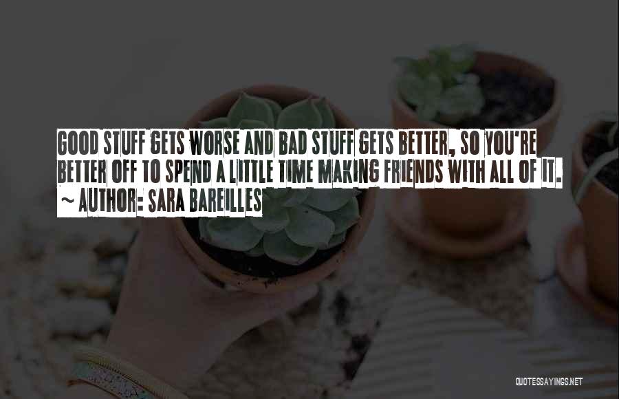 Sara Bareilles Quotes: Good Stuff Gets Worse And Bad Stuff Gets Better, So You're Better Off To Spend A Little Time Making Friends