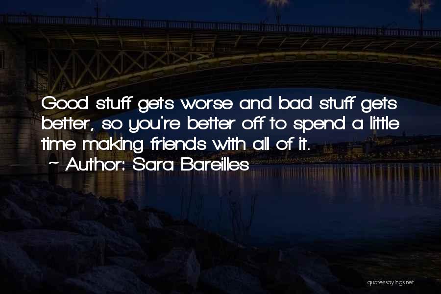 Sara Bareilles Quotes: Good Stuff Gets Worse And Bad Stuff Gets Better, So You're Better Off To Spend A Little Time Making Friends