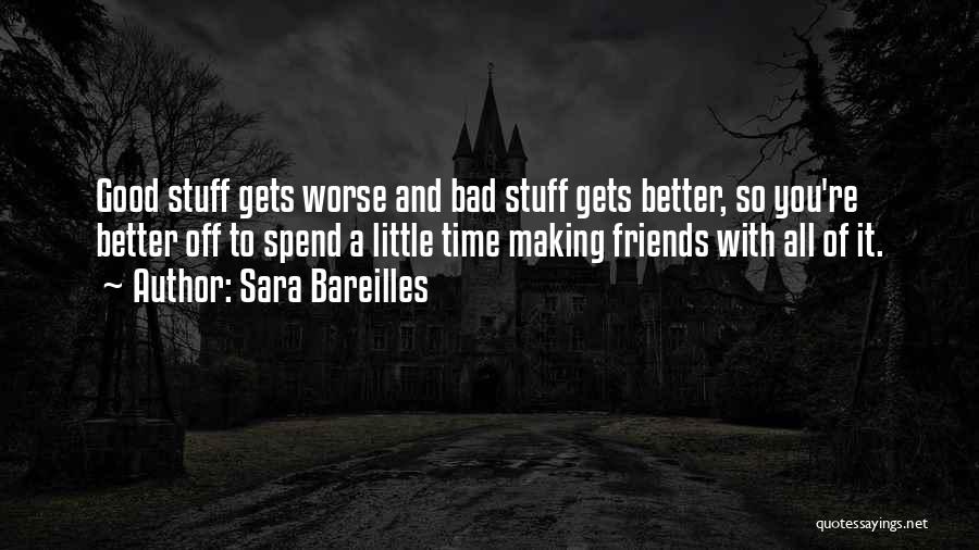 Sara Bareilles Quotes: Good Stuff Gets Worse And Bad Stuff Gets Better, So You're Better Off To Spend A Little Time Making Friends