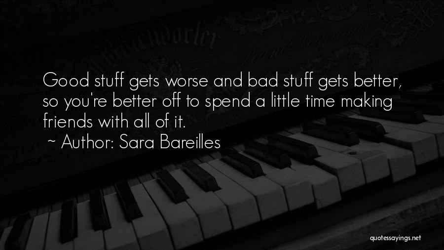 Sara Bareilles Quotes: Good Stuff Gets Worse And Bad Stuff Gets Better, So You're Better Off To Spend A Little Time Making Friends