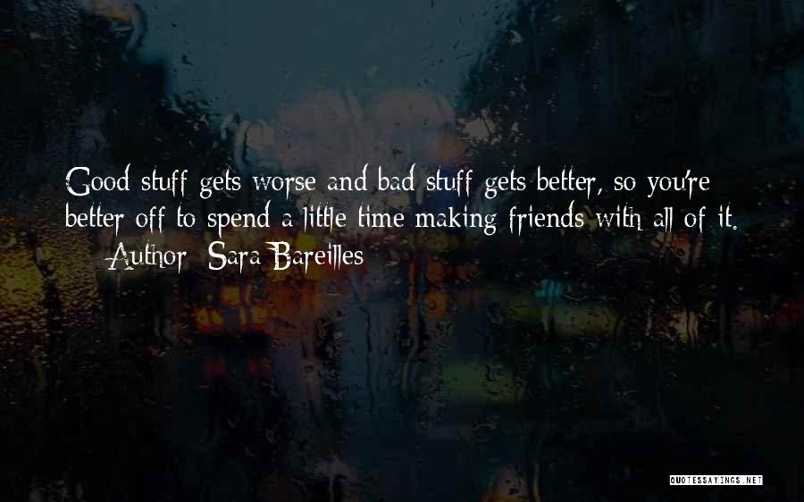 Sara Bareilles Quotes: Good Stuff Gets Worse And Bad Stuff Gets Better, So You're Better Off To Spend A Little Time Making Friends