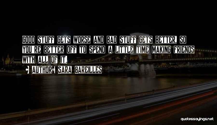 Sara Bareilles Quotes: Good Stuff Gets Worse And Bad Stuff Gets Better, So You're Better Off To Spend A Little Time Making Friends