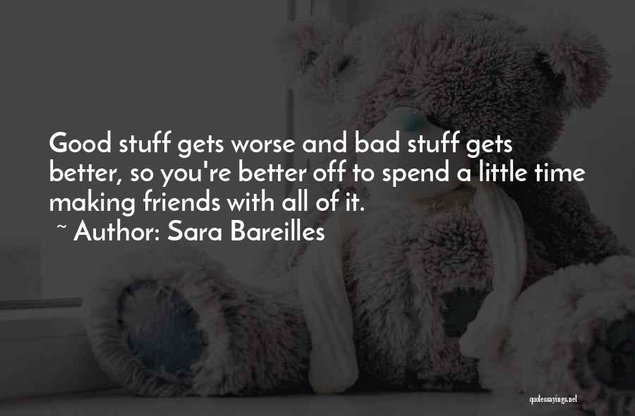 Sara Bareilles Quotes: Good Stuff Gets Worse And Bad Stuff Gets Better, So You're Better Off To Spend A Little Time Making Friends