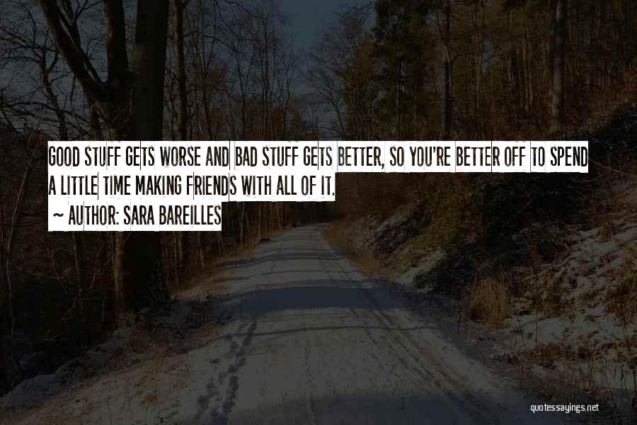 Sara Bareilles Quotes: Good Stuff Gets Worse And Bad Stuff Gets Better, So You're Better Off To Spend A Little Time Making Friends