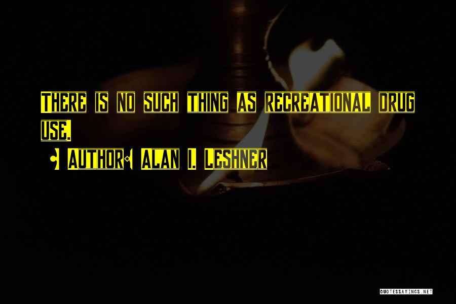 Alan I. Leshner Quotes: There Is No Such Thing As Recreational Drug Use.