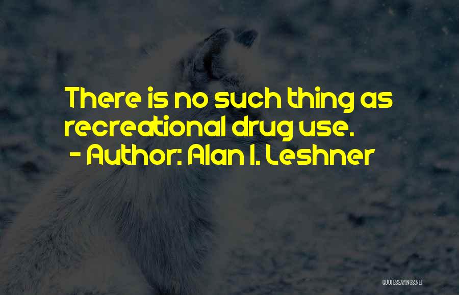 Alan I. Leshner Quotes: There Is No Such Thing As Recreational Drug Use.