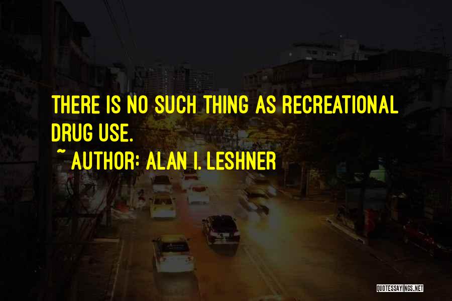 Alan I. Leshner Quotes: There Is No Such Thing As Recreational Drug Use.