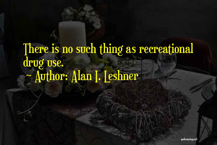 Alan I. Leshner Quotes: There Is No Such Thing As Recreational Drug Use.